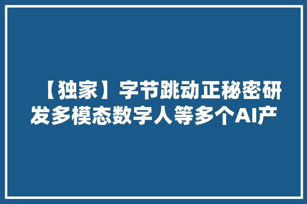 【独家】字节跳动正秘密研发多模态数字人等多个AI产品_字节_模子 绘影字幕