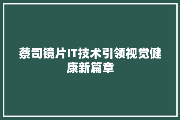 蔡司镜片IT技术引领视觉健康新篇章 智能写作