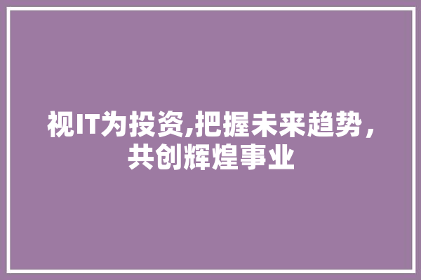视IT为投资,把握未来趋势，共创辉煌事业 智能问答