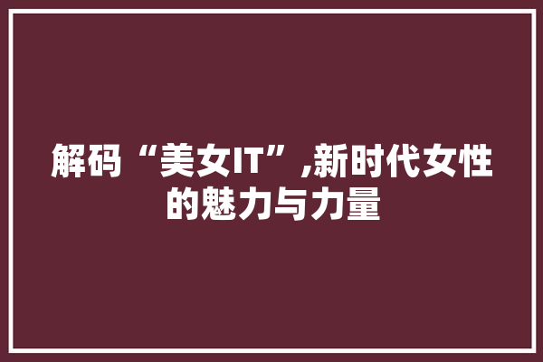解码“美女IT”,新时代女性的魅力与力量