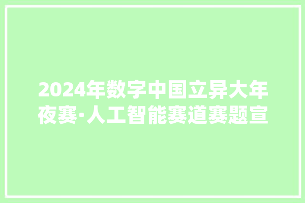 2024年数字中国立异大年夜赛·人工智能赛道赛题宣告_人工智能_作品 科技快讯