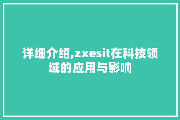 详细介绍,zxesit在科技领域的应用与影响 AI快讯