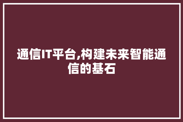 通信IT平台,构建未来智能通信的基石 AI简讯