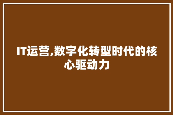 IT运营,数字化转型时代的核心驱动力