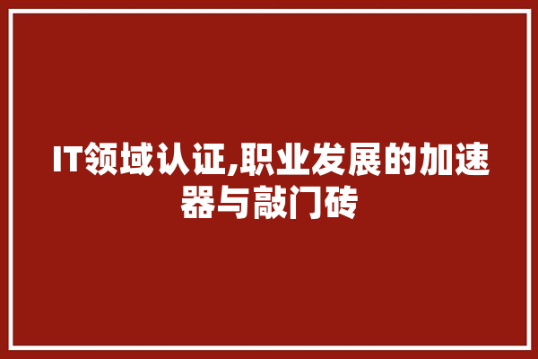 IT领域认证,职业发展的加速器与敲门砖