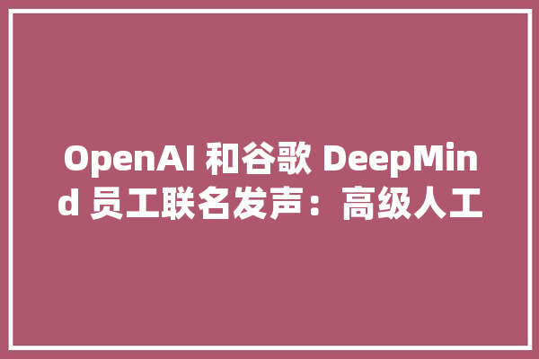 OpenAI 和谷歌 DeepMind 员工联名发声：高级人工智能风险巨大亟需加强监管｜懂点AI_那就_更有 AI简讯