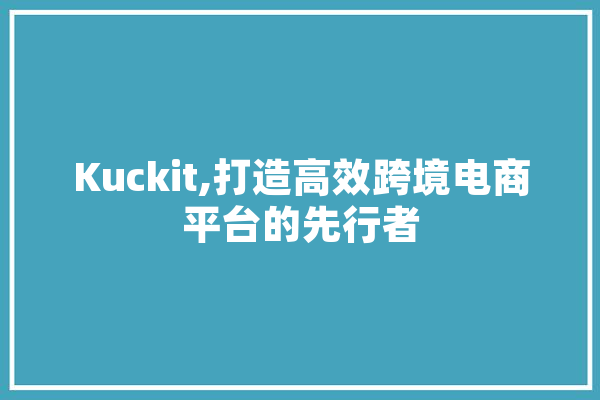 Kuckit,打造高效跨境电商平台的先行者