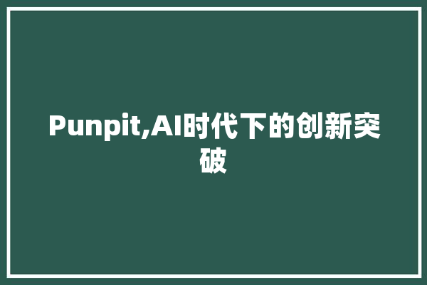 Punpit,AI时代下的创新突破 科技快讯