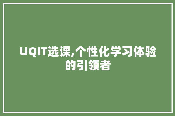 UQIT选课,个性化学习体验的引领者