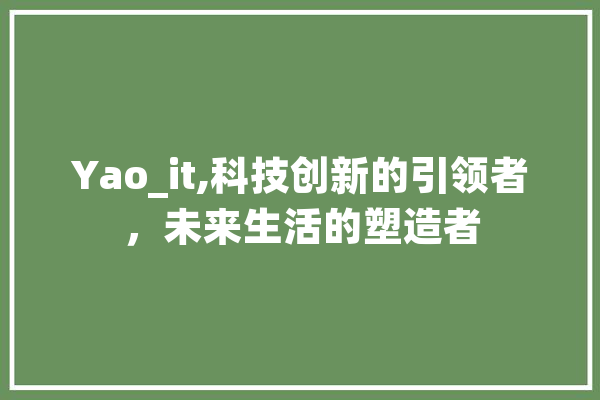 Yao_it,科技创新的引领者，未来生活的塑造者