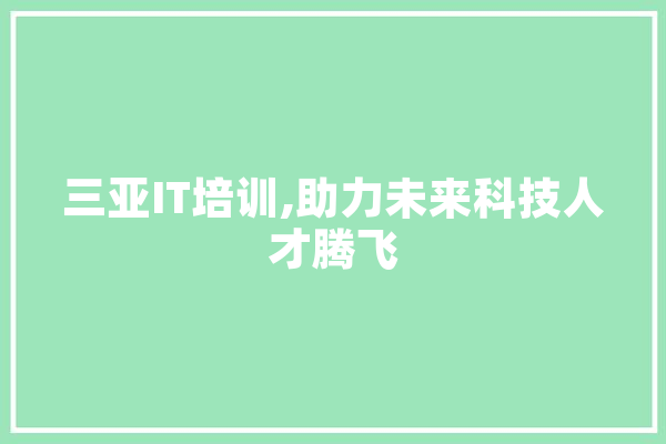 三亚IT培训,助力未来科技人才腾飞 智能助手