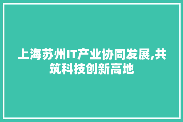 上海苏州IT产业协同发展,共筑科技创新高地 智能助手