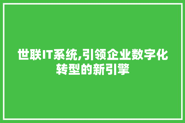 世联IT系统,引领企业数字化转型的新引擎 AI快讯
