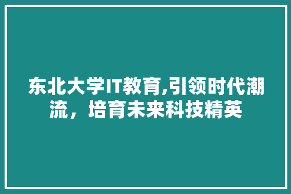 东北大学IT教育,引领时代潮流，培育未来科技精英 智能写作