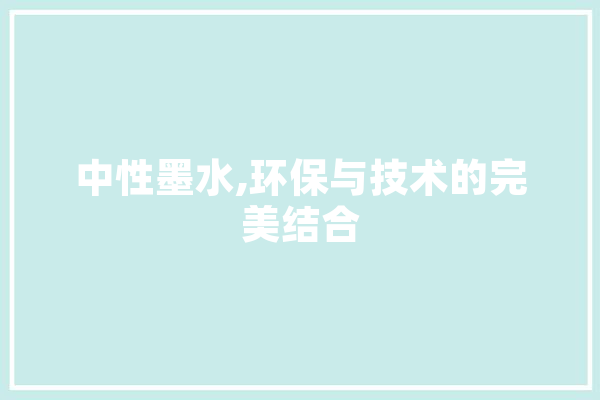 中性墨水,环保与技术的完美结合