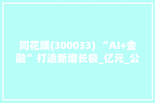 同花顺(300033) “AI+金融”打造新增长极_亿元_公司
