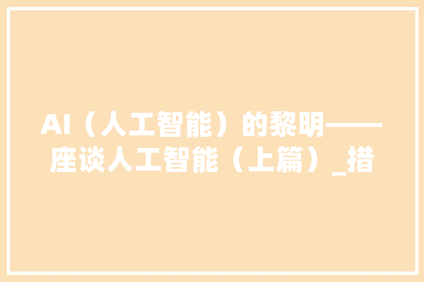 AI（人工智能）的黎明——座谈人工智能（上篇）_措辞_技巧 文字写作