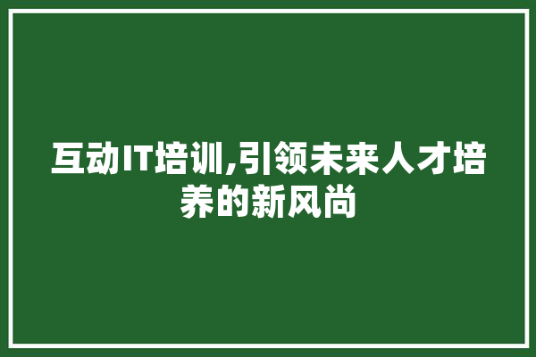 互动IT培训,引领未来人才培养的新风尚