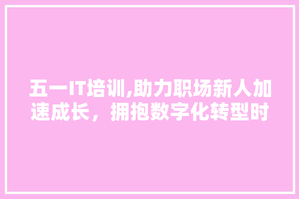 五一IT培训,助力职场新人加速成长，拥抱数字化转型时代