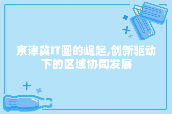 京津冀IT圈的崛起,创新驱动下的区域协同发展
