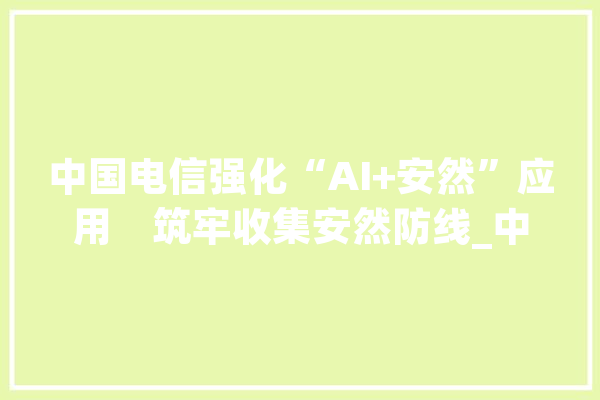 中国电信强化“AI+安然”应用　筑牢收集安然防线_中国电信_收集平安 智能助手