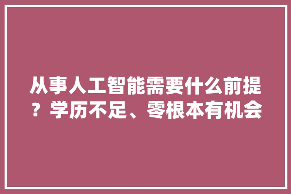 从事人工智能需要什么前提？学历不足、零根本有机会吗？_学历_算法 智能写作