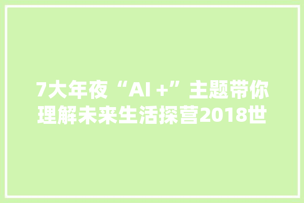 7大年夜“AI +”主题带你理解未来生活探营2018世界人工智能大年夜会_人工智能_年夜会 智能写作