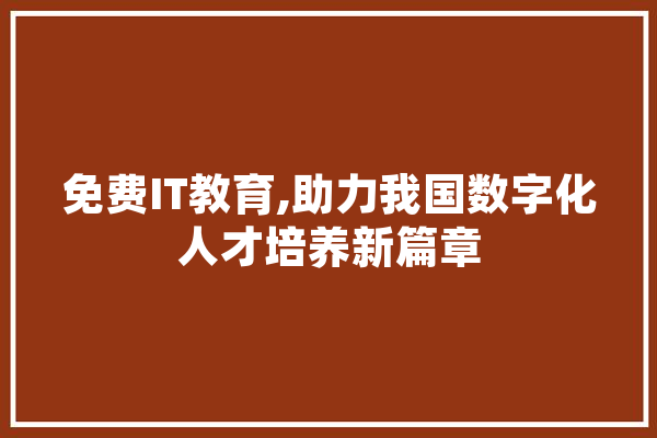 免费IT教育,助力我国数字化人才培养新篇章 智能写作