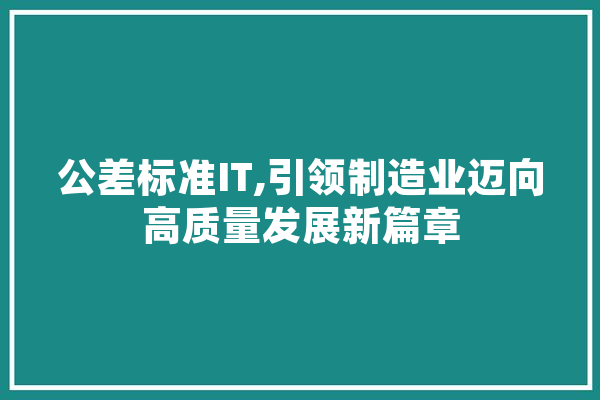 公差标准IT,引领制造业迈向高质量发展新篇章