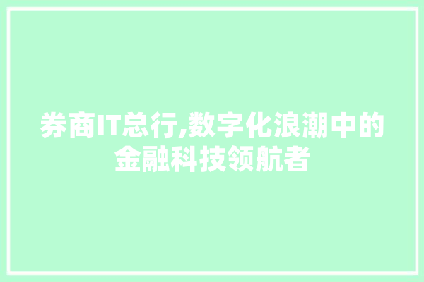 券商IT总行,数字化浪潮中的金融科技领航者 智能问答