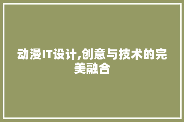 动漫IT设计,创意与技术的完美融合 智能写作