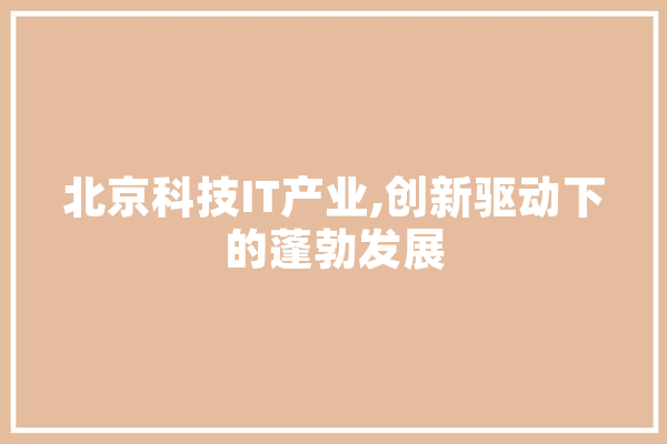 北京科技IT产业,创新驱动下的蓬勃发展