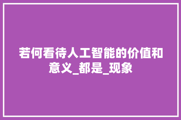 若何看待人工智能的价值和意义_都是_现象