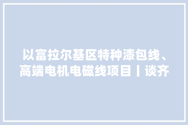 以富拉尔基区特种漆包线、高端电机电磁线项目丨谈齐市自动工基_项目_漆包线 科技快讯