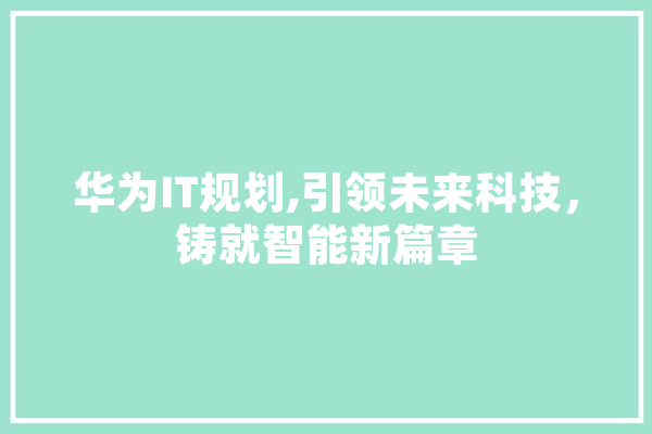 华为IT规划,引领未来科技，铸就智能新篇章