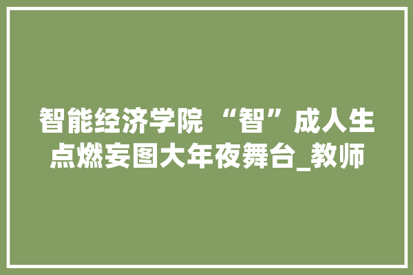 智能经济学院 “智”成人生点燃妄图大年夜舞台_教师_专业 云服务