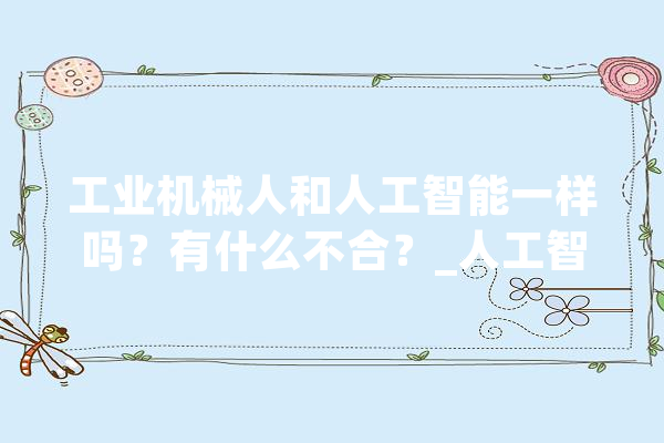 工业机械人和人工智能一样吗？有什么不合？_人工智能_机械人 文字写作
