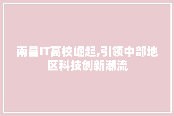 南昌IT高校崛起,引领中部地区科技创新潮流