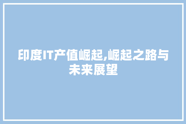 印度IT产值崛起,崛起之路与未来展望