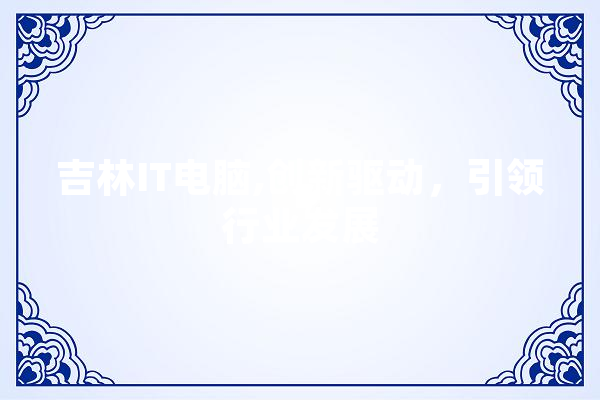 吉林IT电脑,创新驱动，引领行业发展