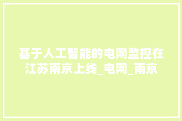 基于人工智能的电网监控在江苏南京上线_电网_南京 智能助手