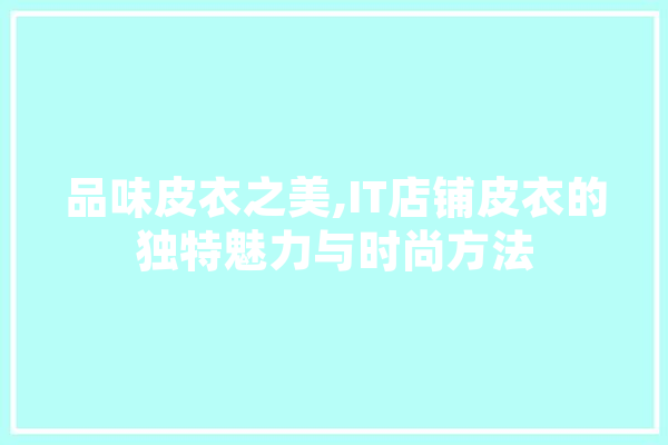 品味皮衣之美,IT店铺皮衣的独特魅力与时尚方法