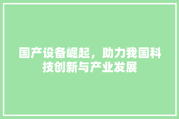 国产设备崛起，助力我国科技创新与产业发展