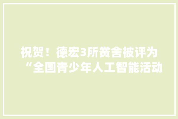 祝贺！德宏3所黉舍被评为“全国青少年人工智能活动特色单位”_昆明市_曲靖市