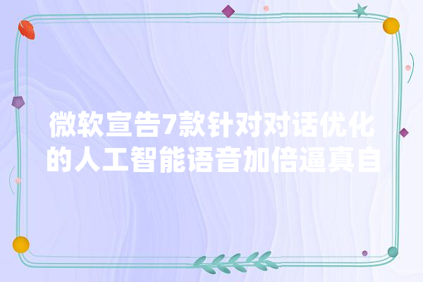 微软宣告7款针对对话优化的人工智能语音加倍逼真自然_语音_微软 AI快讯