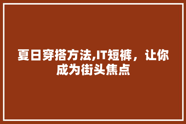 夏日穿搭方法,IT短裤，让你成为街头焦点