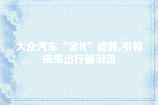 大众汽车“尾it”战略,引领未来出行新潮流
