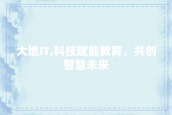 大地IT,科技赋能教育，共创智慧未来