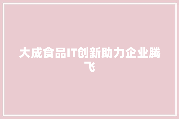 大成食品IT创新助力企业腾飞 文字写作