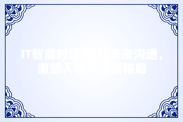 IT智能对话,赋能未来沟通，重塑人机交互新格局